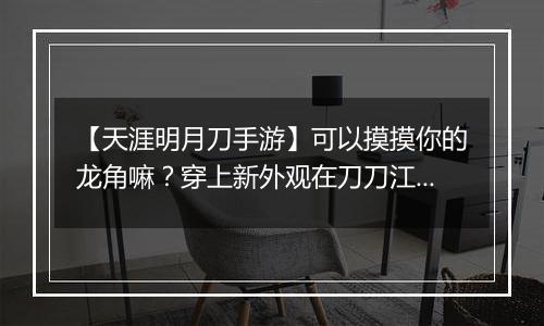 【天涯明月刀手游】可以摸摸你的龙角嘛？穿上新外观在刀刀江湖乘风破浪！