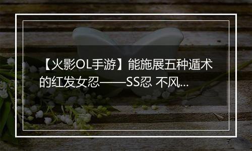 【火影OL手游】能施展五种遁术的红发女忍——SS忍 不风登场！