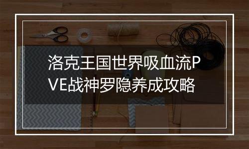 洛克王国世界吸血流PVE战神罗隐养成攻略