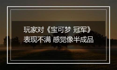 玩家对《宝可梦 冠军》表现不满 感觉像半成品