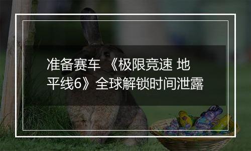 准备赛车 《极限竞速 地平线6》全球解锁时间泄露