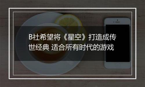 B社希望将《星空》打造成传世经典 适合所有时代的游戏
