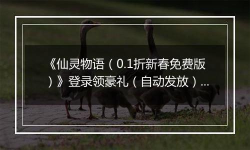 《仙灵物语（0.1折新春免费版）》登录领豪礼（自动发放）2026-04-06-2026-04-09