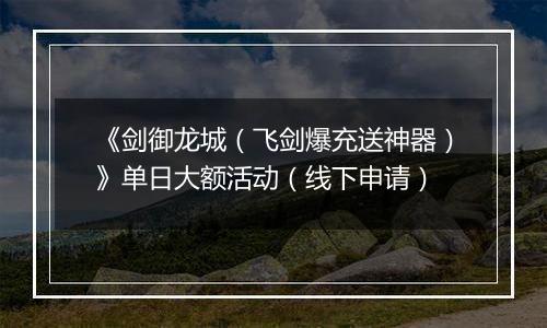 《剑御龙城（飞剑爆充送神器）》单日大额活动（线下申请）