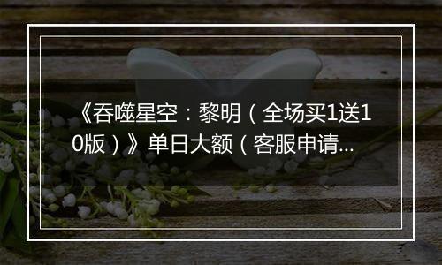 《吞噬星空：黎明（全场买1送10版）》单日大额（客服申请）2026-04-03-2026-04-05
