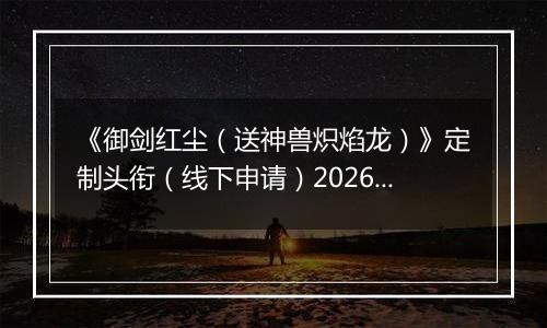 《御剑红尘（送神兽炽焰龙）》定制头衔（线下申请）2026-04-04-2026-04-06