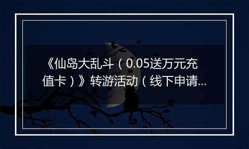 《仙岛大乱斗（0.05送万元充值卡）》转游活动（线下申请）