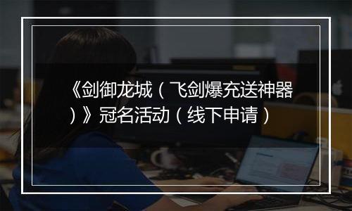 《剑御龙城（飞剑爆充送神器）》冠名活动（线下申请）