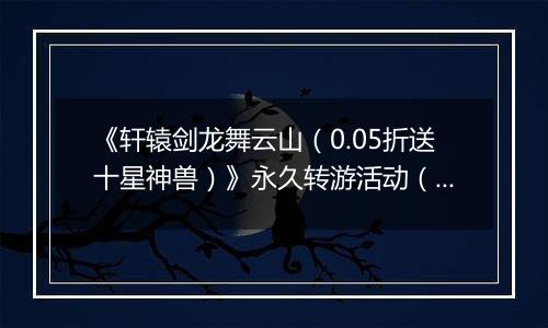 《轩辕剑龙舞云山（0.05折送十星神兽）》永久转游活动（线下申请）