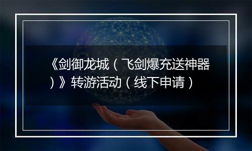 《剑御龙城（飞剑爆充送神器）》转游活动（线下申请）