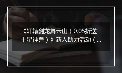 《轩辕剑龙舞云山（0.05折送十星神兽）》新人助力活动（自动发放）