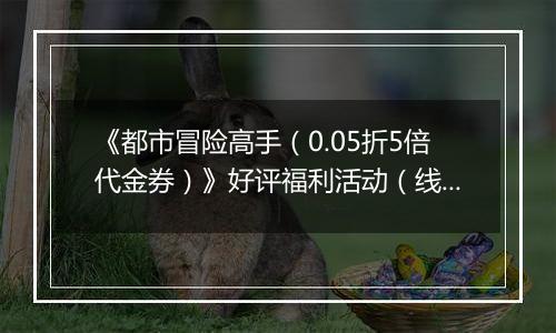 《都市冒险高手（0.05折5倍代金券）》好评福利活动（线下申请）