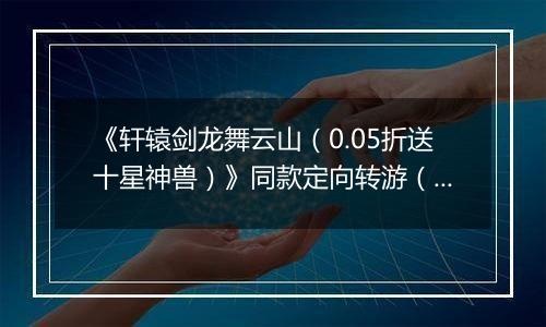 《轩辕剑龙舞云山（0.05折送十星神兽）》同款定向转游（线下申请）