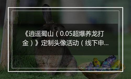 《逍遥蜀山（0.05超爆养龙打金）》定制头像活动（线下申请）2026-04-04-2026-04-10
