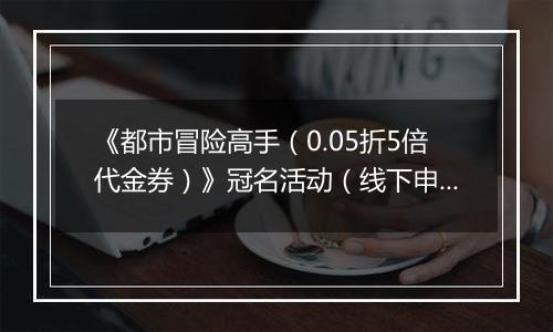 《都市冒险高手（0.05折5倍代金券）》冠名活动（线下申请）