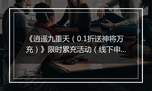 《逍遥九重天（0.1折送神将万充）》限时累充活动（线下申请）2026-04-04-2026-04-07
