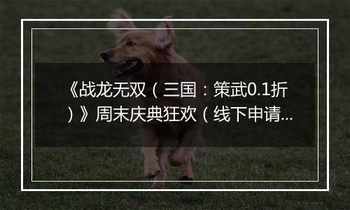 《战龙无双（三国：策武0.1折）》周末庆典狂欢（线下申请）2026-04-09-2026-04-13