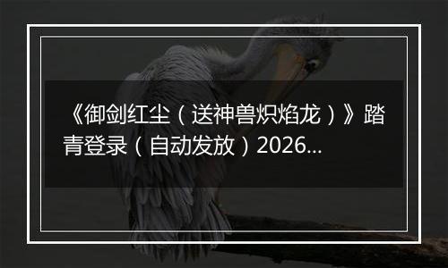 《御剑红尘（送神兽炽焰龙）》踏青登录（自动发放）2026-04-04-2026-04-06