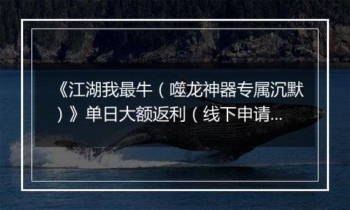 《江湖我最牛（噬龙神器专属沉默）》单日大额返利（线下申请）