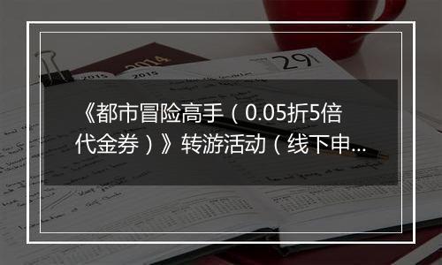 《都市冒险高手（0.05折5倍代金券）》转游活动（线下申请）