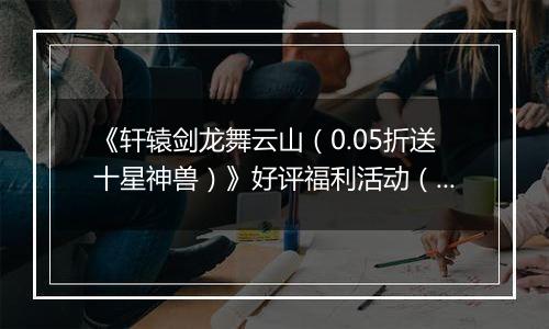 《轩辕剑龙舞云山（0.05折送十星神兽）》好评福利活动（礼包界面领取）