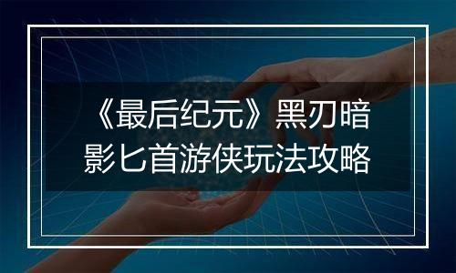 《最后纪元》黑刃暗影匕首游侠玩法攻略