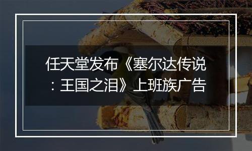 任天堂发布《塞尔达传说：王国之泪》上班族广告