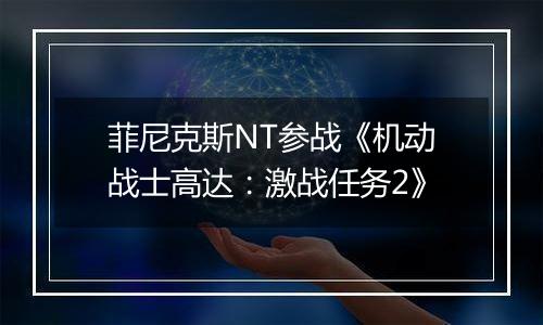 菲尼克斯NT参战《机动战士高达：激战任务2》