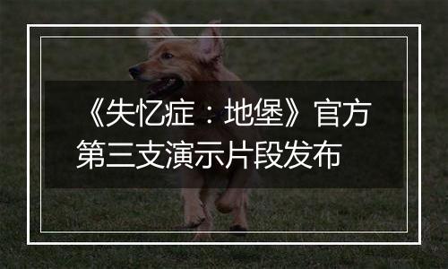 《失忆症：地堡》官方第三支演示片段发布