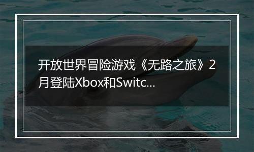 开放世界冒险游戏《无路之旅》2月登陆Xbox和Switch
