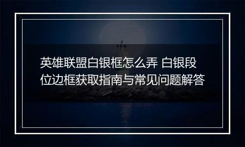 英雄联盟白银框怎么弄 白银段位边框获取指南与常见问题解答
