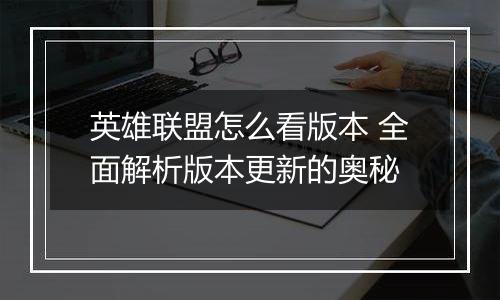 英雄联盟怎么看版本 全面解析版本更新的奥秘