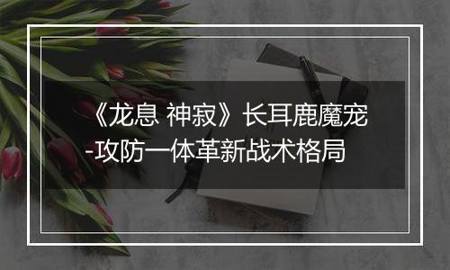 《龙息 神寂》长耳鹿魔宠-攻防一体革新战术格局