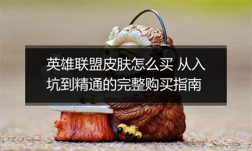 英雄联盟皮肤怎么买 从入坑到精通的完整购买指南