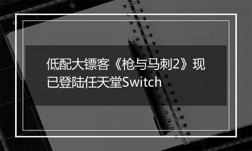 低配大镖客《枪与马刺2》现已登陆任天堂Switch