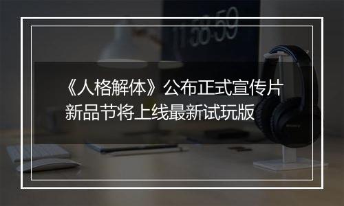 《人格解体》公布正式宣传片 新品节将上线最新试玩版