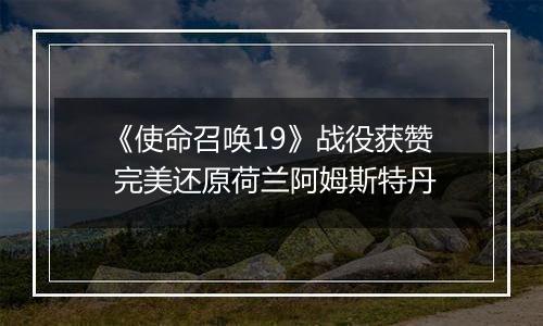 《使命召唤19》战役获赞 完美还原荷兰阿姆斯特丹