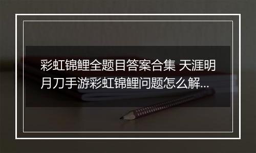 彩虹锦鲤全题目答案合集 天涯明月刀手游彩虹锦鲤问题怎么解答