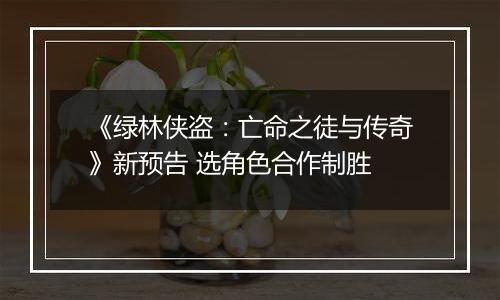 《绿林侠盗：亡命之徒与传奇》新预告 选角色合作制胜