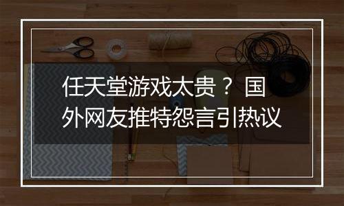 任天堂游戏太贵？ 国外网友推特怨言引热议