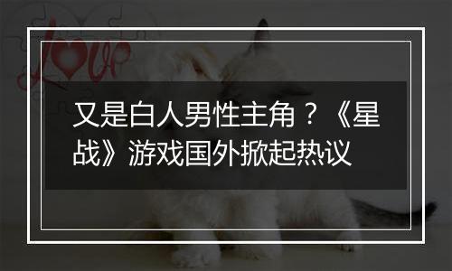 又是白人男性主角？《星战》游戏国外掀起热议