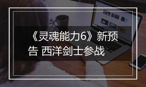 《灵魂能力6》新预告 西洋剑士参战