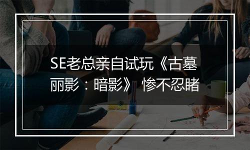 SE老总亲自试玩《古墓丽影：暗影》 惨不忍睹