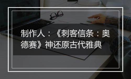 制作人：《刺客信条：奥德赛》神还原古代雅典