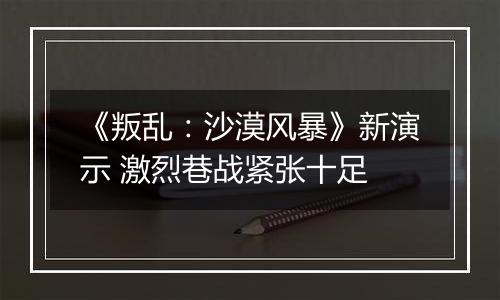 《叛乱：沙漠风暴》新演示 激烈巷战紧张十足