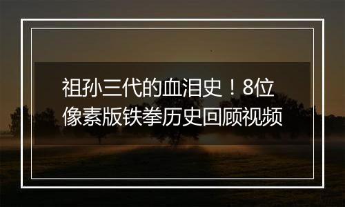 祖孙三代的血泪史！8位像素版铁拳历史回顾视频