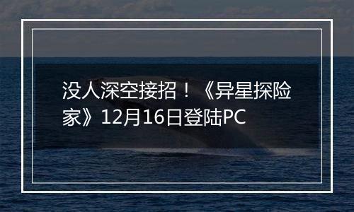没人深空接招！《异星探险家》12月16日登陆PC