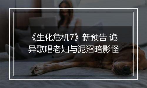 《生化危机7》新预告 诡异歌唱老妇与泥沼暗影怪