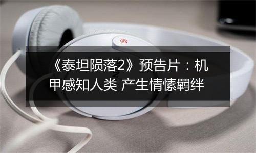 《泰坦陨落2》预告片：机甲感知人类 产生情愫羁绊