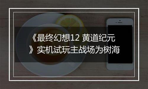 《最终幻想12 黄道纪元》实机试玩主战场为树海